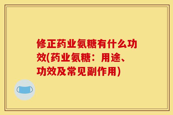 修正药业氨糖有什么功效(药业氨糖：用途、功效及常见副作用)