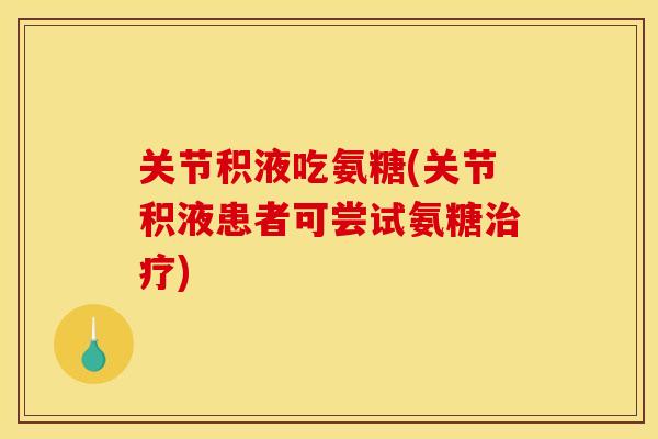 关节积液吃氨糖(关节积液患者可尝试氨糖) 关节积液吃氨糖(关节积液患者可尝试氨糖)