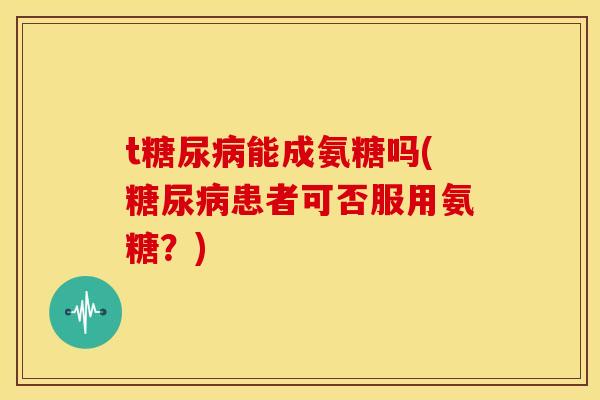 t能成氨糖吗(患者可否服用氨糖?) t能成氨糖吗(患者可否服用氨糖?)