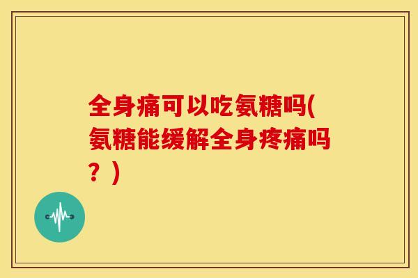 全身痛可以吃氨糖吗(氨糖能缓解全身吗?) 全身痛可以吃氨糖吗(氨糖能缓解全身吗?)