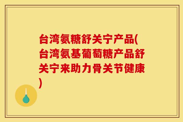 台湾氨糖舒关宁产品(台湾氨基葡萄糖产品舒关宁来助力骨关节健康) 台湾氨糖舒关宁产品(台湾氨基葡萄糖产品舒关宁来助力骨关节健康)
