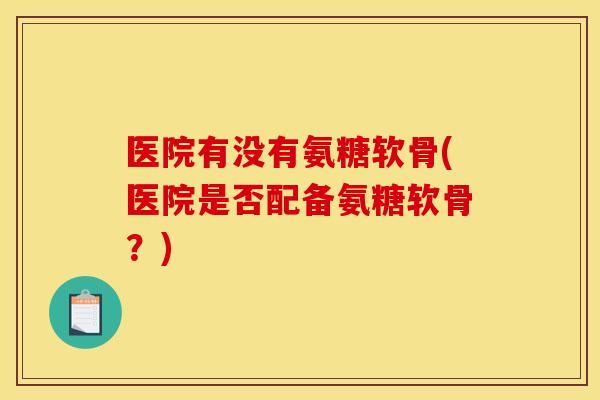 医院有没有氨糖软骨(医院是否配备氨糖软骨?) 医院有没有氨糖软骨(医院是否配备氨糖软骨?)