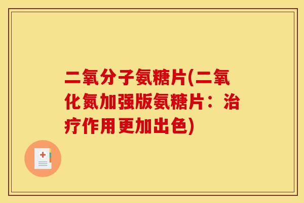 二氧分子氨糖片(二氧化氮加强版氨糖片:作用更加出色) 二氧分子氨糖片(二氧化氮加强版氨糖片:作用更加出色)