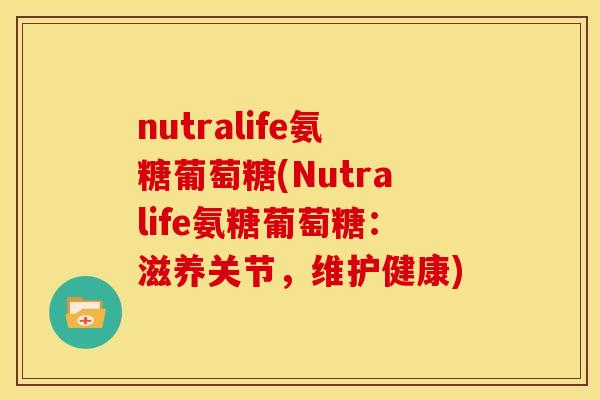 nutralife氨糖葡萄糖(Nutralife氨糖葡萄糖:滋养关节,维护健康) nutralife氨糖葡萄糖(Nutralife氨糖葡萄糖:滋养关节,维护健康)