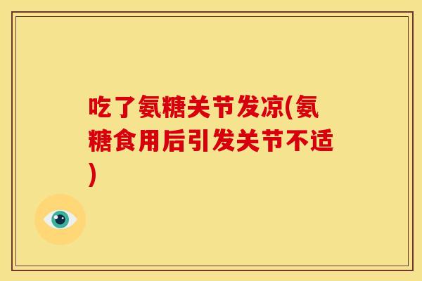 吃了氨糖关节发凉(氨糖食用后引发关节不适) 吃了氨糖关节发凉(氨糖食用后引发关节不适)