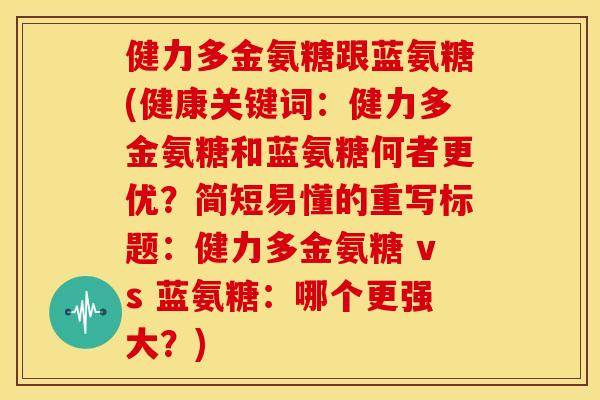 健力多金氨糖跟蓝氨糖(健康关键词：健力多金氨糖和蓝氨糖何者更优？简短易懂的重写标题：健力多金氨糖 vs 蓝氨糖：哪个更强大？)