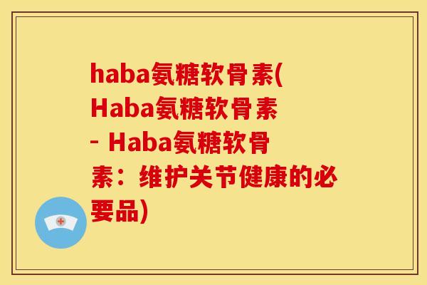 haba氨糖软骨素(Haba氨糖软骨素 - Haba氨糖软骨素:维护关节健康的必要品) haba氨糖软骨素(Haba氨糖软骨素 - Haba氨糖软骨素:维护关节健康的必要品)