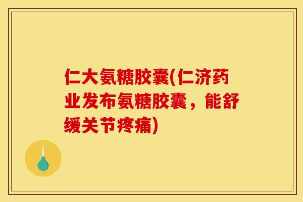 仁大氨糖胶囊(仁济药业发布氨糖胶囊,能舒缓关节) 仁大氨糖胶囊(仁济药业发布氨糖胶囊,能舒缓关节)