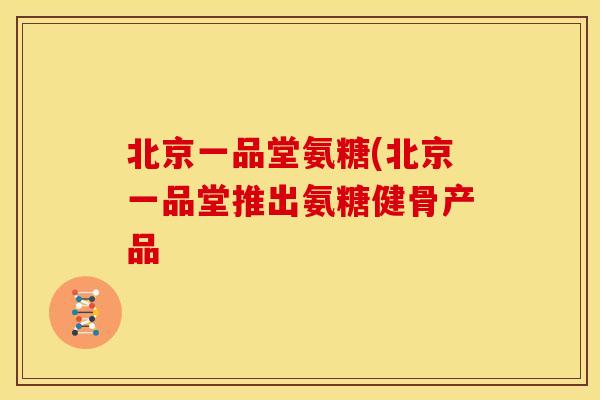 北京一品堂氨糖(北京一品堂推出氨糖健骨产品 北京一品堂氨糖(北京一品堂推出氨糖健骨产品