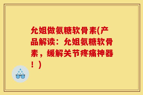 允姐做氨糖软骨素(产品解读:允姐氨糖软骨素,缓解关节神器!) 允姐做氨糖软骨素(产品解读:允姐氨糖软骨素,缓解关节神器!)