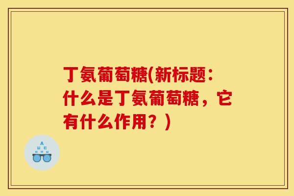丁氨葡萄糖(新标题：什么是丁氨葡萄糖，它有什么作用？)
