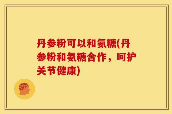 丹参粉可以和氨糖(丹参粉和氨糖合作,呵护关节健康) 丹参粉可以和氨糖(丹参粉和氨糖合作,呵护关节健康)