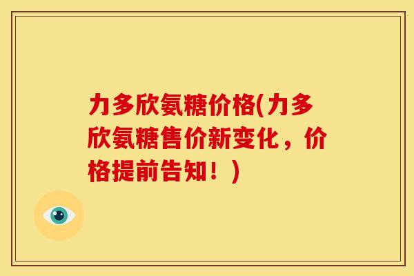 力多欣氨糖价格(力多欣氨糖售价新变化，价格提前告知！)