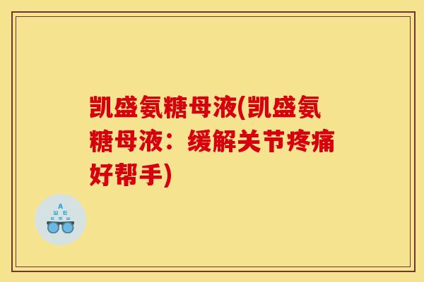 凯盛氨糖母液(凯盛氨糖母液:缓解关节好帮手) 凯盛氨糖母液(凯盛氨糖母液:缓解关节好帮手)