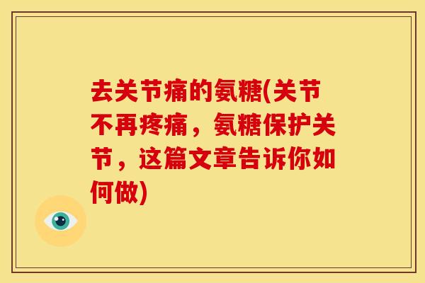 去关节痛的氨糖(关节不再，氨糖保护关节，这篇文章告诉你如何做)