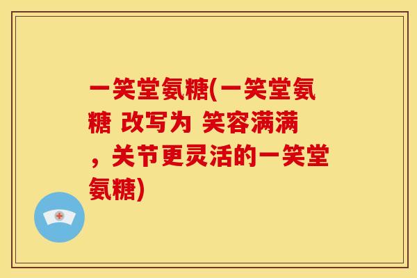 一笑堂氨糖(一笑堂氨糖 改写为 笑容满满,关节更灵活的一笑堂氨糖) 一笑堂氨糖(一笑堂氨糖 改写为 笑容满满,关节更灵活的一笑堂氨糖)