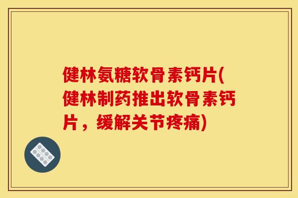 健林氨糖软骨素钙片(健林制药推出软骨素钙片,缓解关节) 健林氨糖软骨素钙片(健林制药推出软骨素钙片,缓解关节)