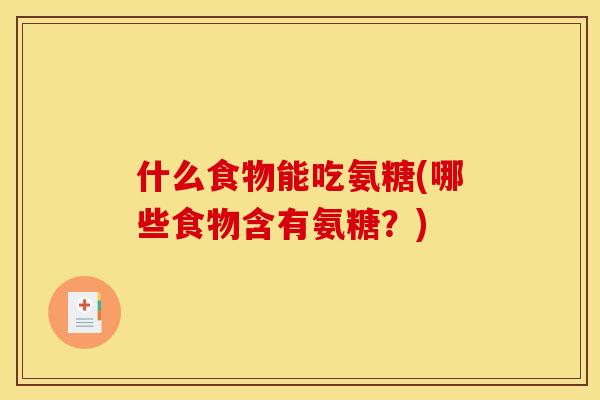 什么食物能吃氨糖(哪些食物含有氨糖?) 什么食物能吃氨糖(哪些食物含有氨糖?)