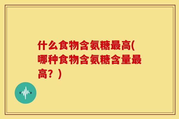 什么食物含氨糖高(哪种食物含氨糖含量高?) 什么食物含氨糖高(哪种食物含氨糖含量高?)