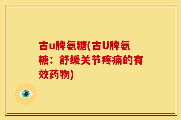 古u牌氨糖(古U牌氨糖:舒缓关节的有效) 古u牌氨糖(古U牌氨糖:舒缓关节的有效)