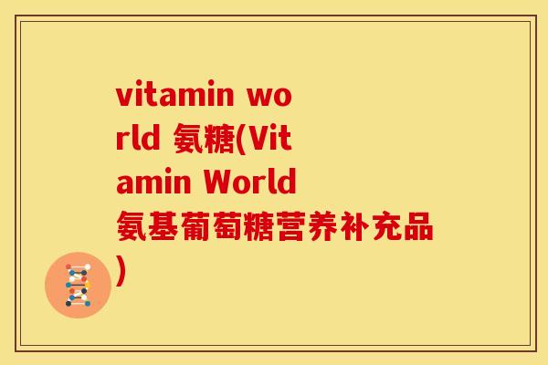 vitamin world 氨糖(Vitamin World氨基葡萄糖营养补充品) vitamin world 氨糖(Vitamin World氨基葡萄糖营养补充品)