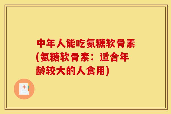 中年人能吃氨糖软骨素(氨糖软骨素：适合年龄较大的人食用)
