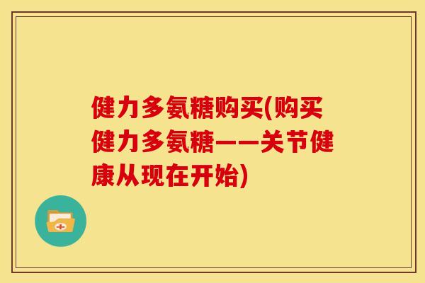 健力多氨糖购买(购买健力多氨糖——关节健康从现在开始) 健力多氨糖购买(购买健力多氨糖——关节健康从现在开始)