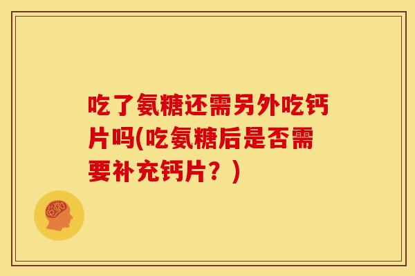 吃了氨糖还需另外吃钙片吗(吃氨糖后是否需要补充钙片?) 吃了氨糖还需另外吃钙片吗(吃氨糖后是否需要补充钙片?)
