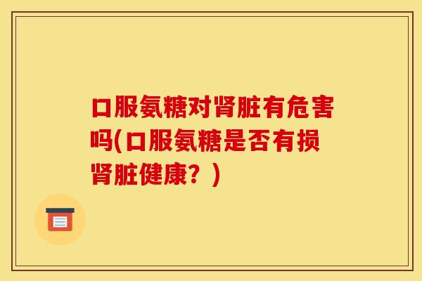 口服氨糖对脏有危害吗(口服氨糖是否有损脏健康?) 口服氨糖对脏有危害吗(口服氨糖是否有损脏健康?)