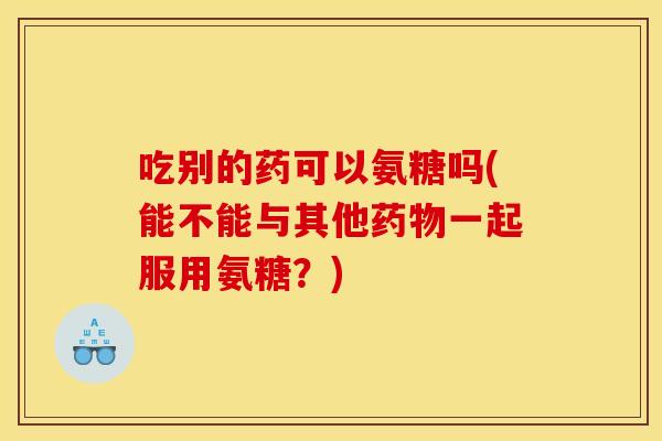 吃别的药可以氨糖吗(能不能与其他一起服用氨糖？)