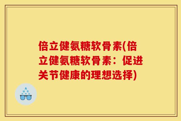 倍立健氨糖软骨素(倍立健氨糖软骨素:促进关节健康的理想选择) 倍立健氨糖软骨素(倍立健氨糖软骨素:促进关节健康的理想选择)
