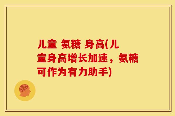儿童 氨糖 身高(儿童身高增长加速,氨糖可作为有力助手) 儿童 氨糖 身高(儿童身高增长加速,氨糖可作为有力助手)
