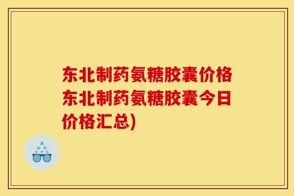 东北制药氨糖胶囊价格东北制药氨糖胶囊今日价格汇总)