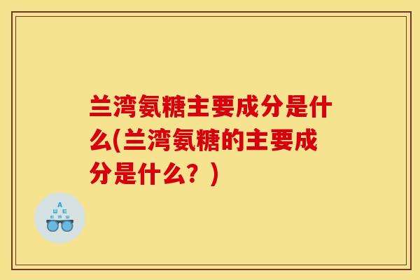 兰湾氨糖主要成分是什么(兰湾氨糖的主要成分是什么？)