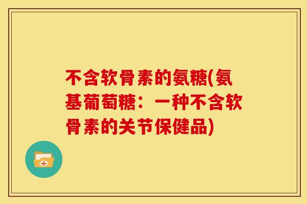 不含软骨素的氨糖(氨基葡萄糖：一种不含软骨素的关节保健品)