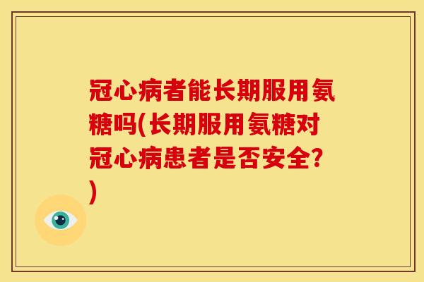 者能长期服用氨糖吗(长期服用氨糖对患者是否安全?) 者能长期服用氨糖吗(长期服用氨糖对患者是否安全?)