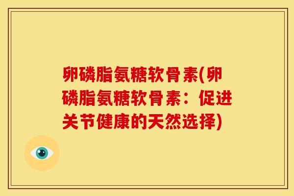 卵磷脂氨糖软骨素(卵磷脂氨糖软骨素:促进关节健康的天然选择) 卵磷脂氨糖软骨素(卵磷脂氨糖软骨素:促进关节健康的天然选择)