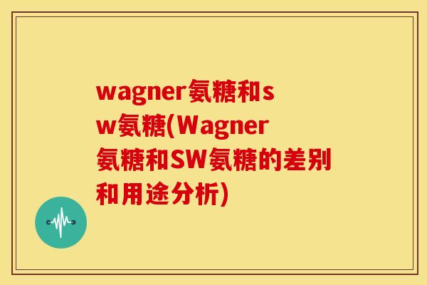 wagner氨糖和sw氨糖(Wagner氨糖和SW氨糖的差别和用途分析) wagner氨糖和sw氨糖(Wagner氨糖和SW氨糖的差别和用途分析)