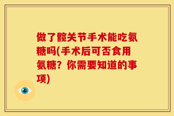 做了髋关节手术能吃氨糖吗(手术后可否食用氨糖？你需要知道的事项)