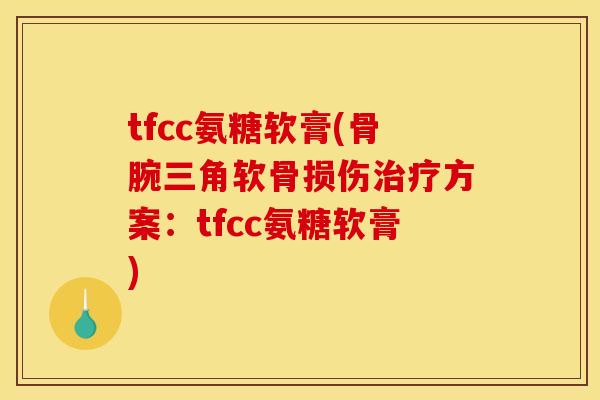 tfcc氨糖软膏(骨腕三角软骨损伤方案:tfcc氨糖软膏) tfcc氨糖软膏(骨腕三角软骨损伤方案:tfcc氨糖软膏)