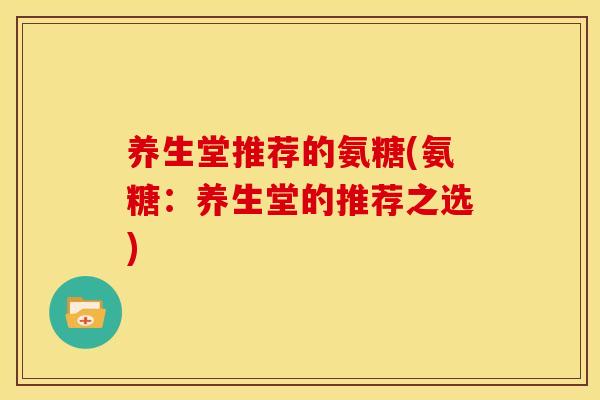 养生堂推荐的氨糖(氨糖：养生堂的推荐之选)