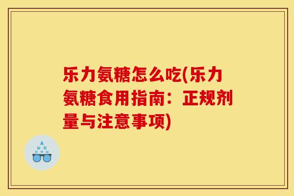 乐力氨糖怎么吃(乐力氨糖食用指南：正规剂量与注意事项)