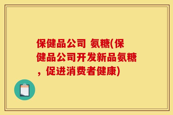 保健品公司 氨糖(保健品公司开发新品氨糖，促进消费者健康)