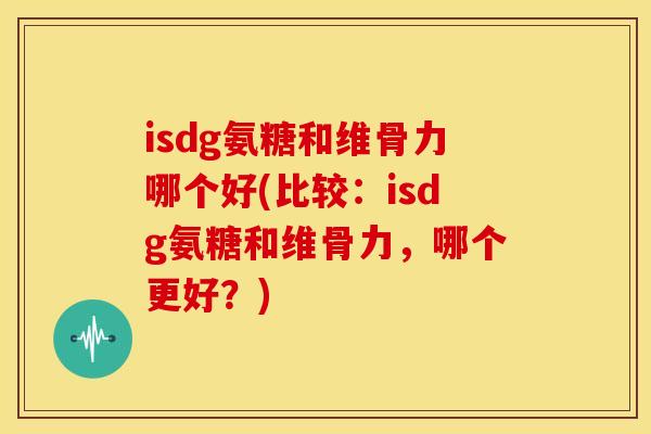 isdg氨糖和维骨力哪个好(比较:isdg氨糖和维骨力,哪个更好?) isdg氨糖和维骨力哪个好(比较:isdg氨糖和维骨力,哪个更好?)