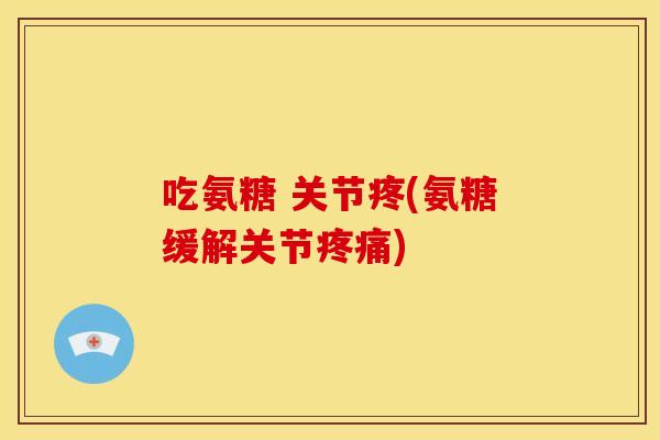 吃氨糖 关节疼(氨糖缓解关节) 吃氨糖 关节疼(氨糖缓解关节)