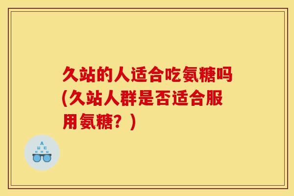 久站的人适合吃氨糖吗(久站人群是否适合服用氨糖?) 久站的人适合吃氨糖吗(久站人群是否适合服用氨糖?)