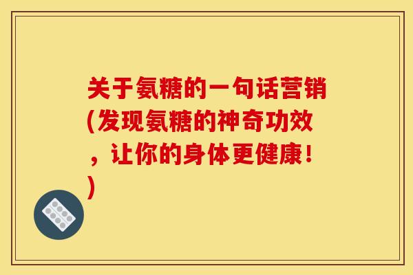 关于氨糖的一句话营销(发现氨糖的神奇功效,让你的身体更健康!) 关于氨糖的一句话营销(发现氨糖的神奇功效,让你的身体更健康!)