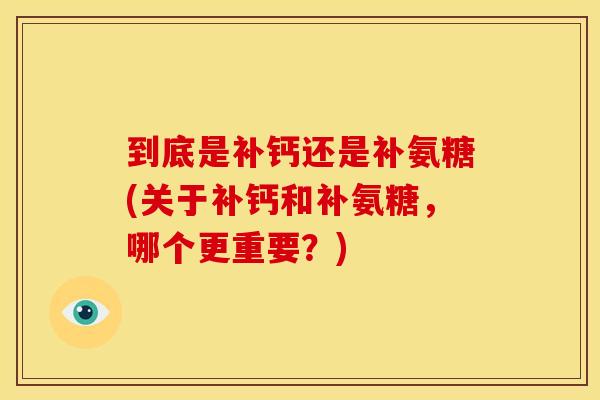 到底是补钙还是补氨糖(关于补钙和补氨糖,哪个更重要?) 到底是补钙还是补氨糖(关于补钙和补氨糖,哪个更重要?)
