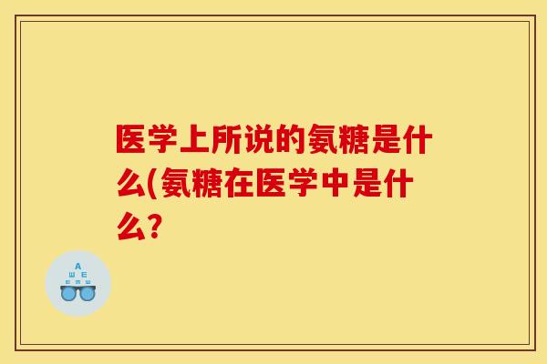 医学上所说的氨糖是什么(氨糖在医学中是什么？