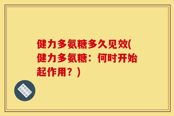 健力多氨糖多久见效(健力多氨糖：何时开始起作用？)